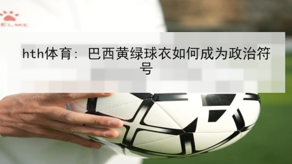 hth体育: 巴西黄绿球衣如何成为政治符号