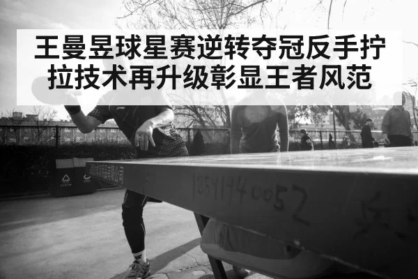 王曼昱球星赛逆转夺冠反手拧拉技术再升级彰显王者风范