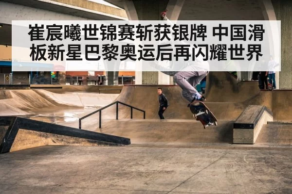 崔宸曦世锦赛斩获银牌 中国滑板新星巴黎奥运后再闪耀世界