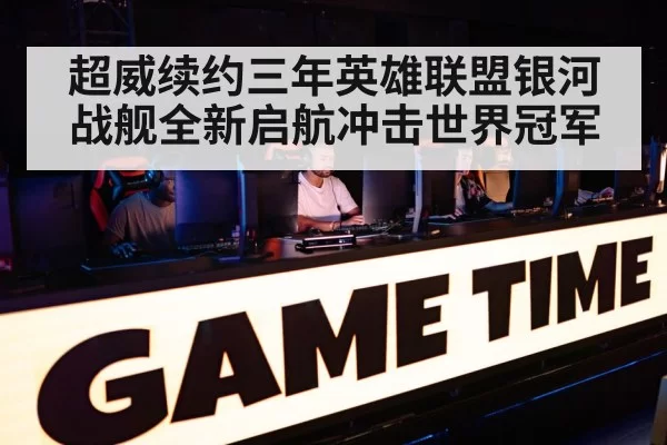 超威续约三年英雄联盟银河战舰全新启航冲击世界冠军
