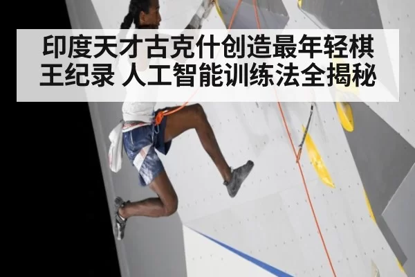 印度天才古克什创造最年轻棋王纪录 人工智能训练法全揭秘