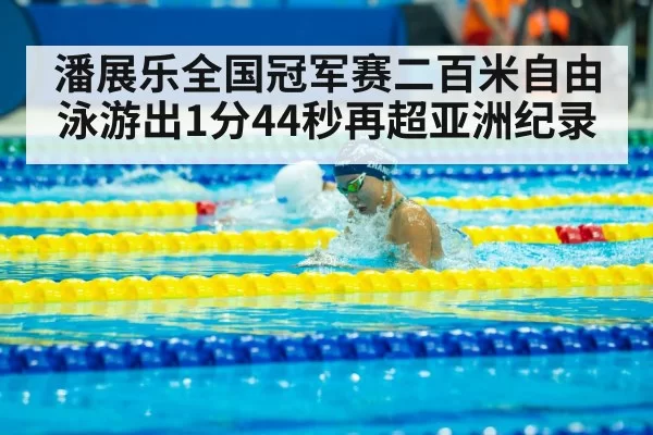 潘展乐全国冠军赛二百米自由泳游出1分44秒再超亚洲纪录