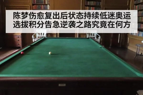 陈梦伤愈复出后状态持续低迷奥运选拔积分告急逆袭之路究竟在何方