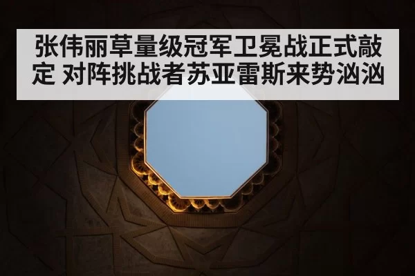 张伟丽草量级冠军卫冕战正式敲定 对阵挑战者苏亚雷斯来势汹汹