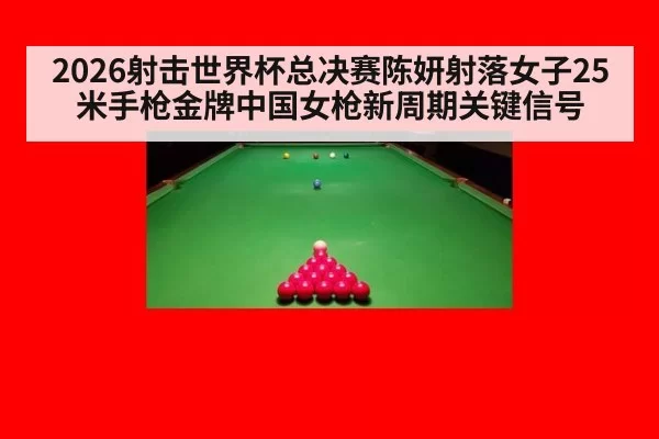 2026射击世界杯总决赛陈妍射落女子25米手枪金牌中国女枪新周期关键信号