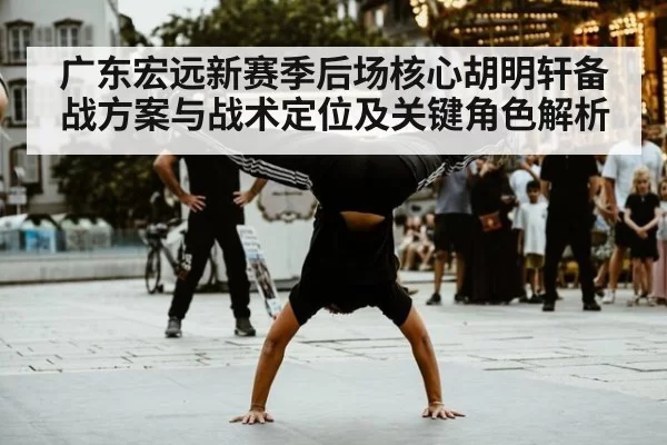 广东宏远新赛季后场核心胡明轩备战方案与战术定位及关键角色解析