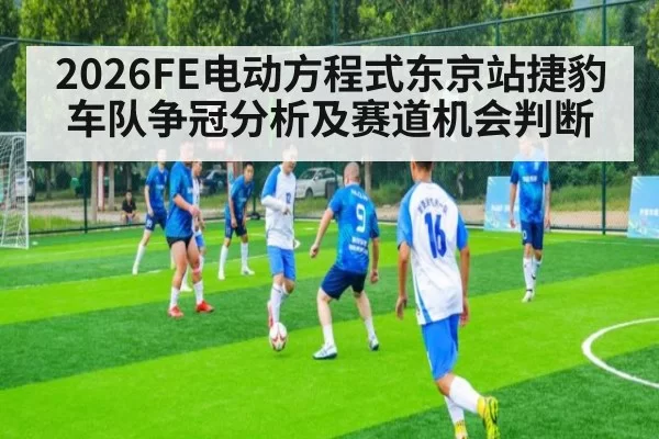 2026FE电动方程式东京站捷豹车队争冠分析及赛道机会判断